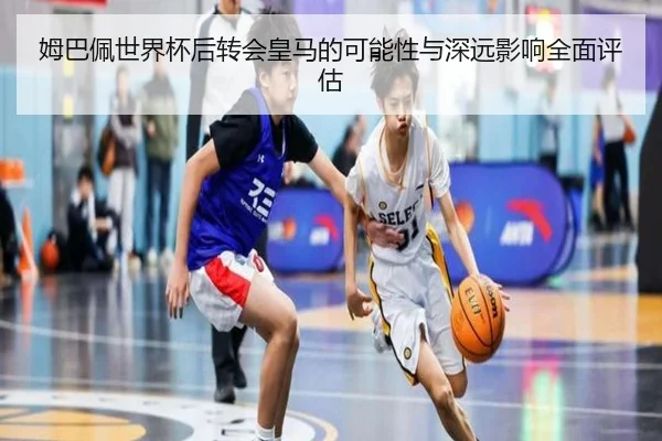姆巴佩世界杯后转会皇马的可能性与深远影响全面评估（CROWN SPORTS）